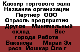 Кассир торгового зала › Название организации ­ Партнер, ООО › Отрасль предприятия ­ Другое › Минимальный оклад ­ 18 750 - Все города Работа » Вакансии   . Марий Эл респ.,Йошкар-Ола г.